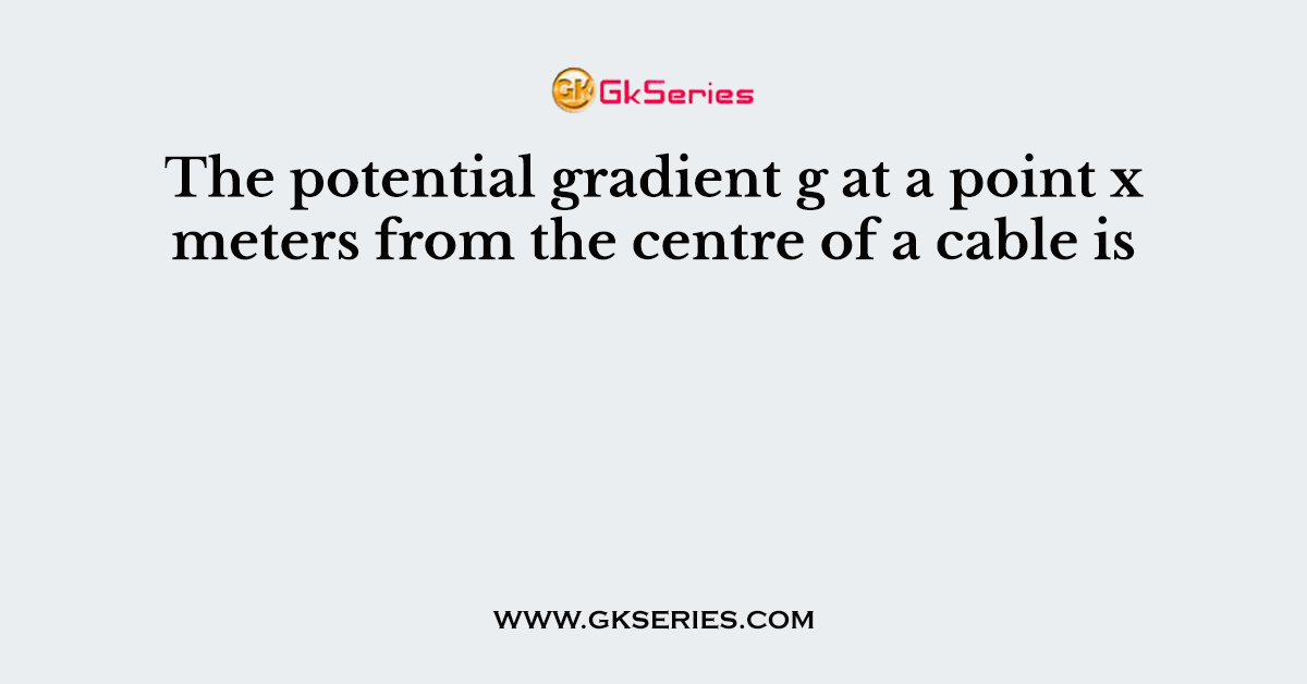 The potential gradient g at a point x meters from the centre of a cable is