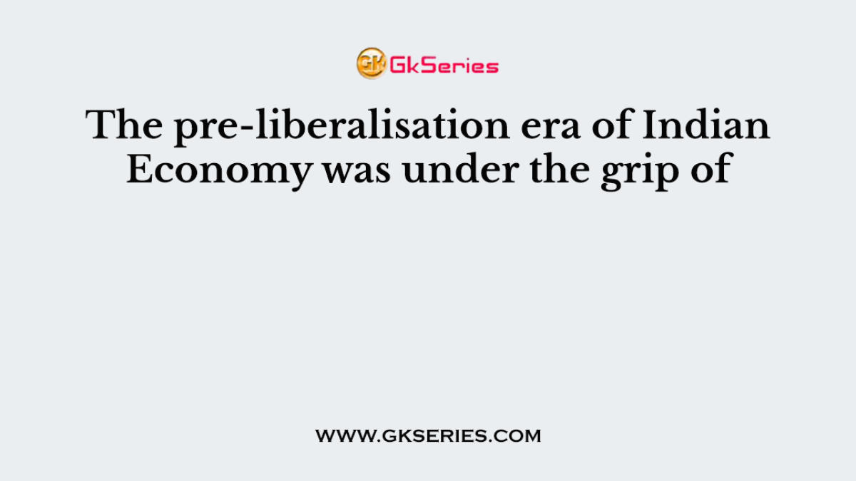 The pre-liberalisation era of Indian Economy was under the grip of
