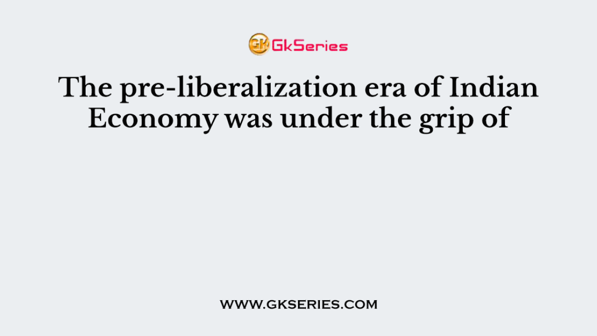The pre-liberalization era of Indian Economy was under the grip of