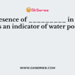 The presence of _________ in a water body is an indicator of water pollution