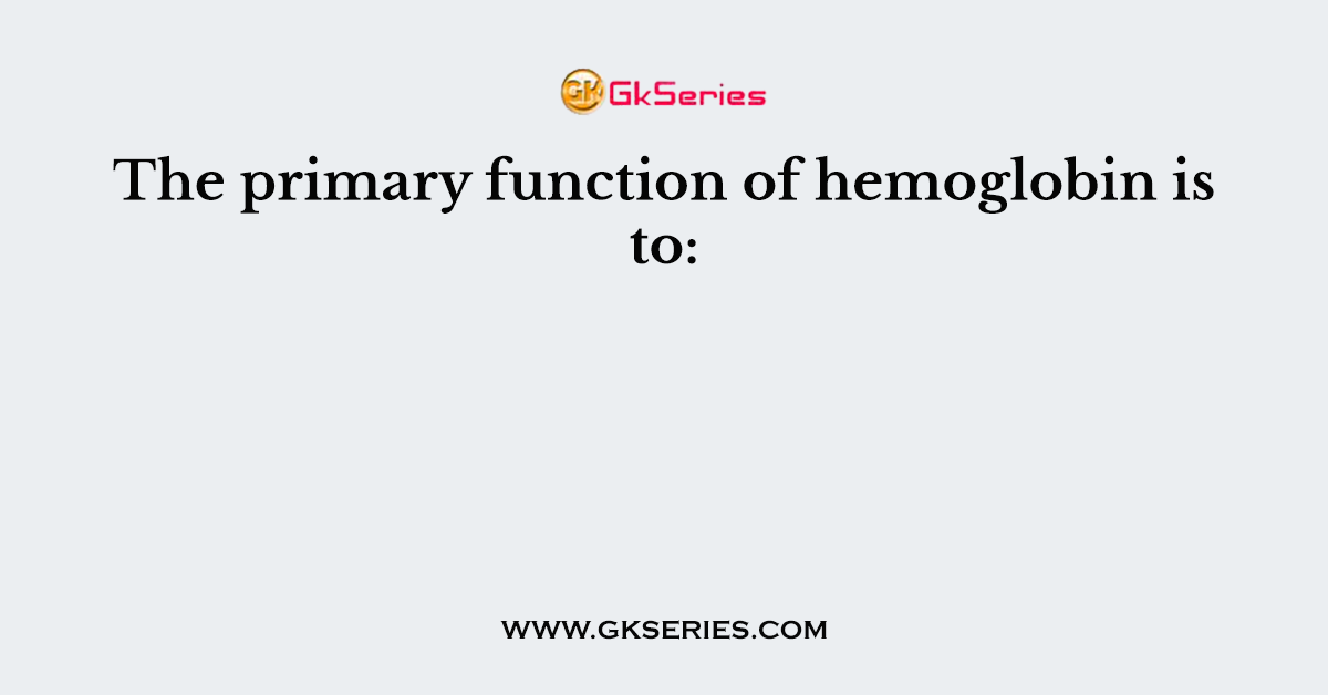 The primary function of hemoglobin is to: