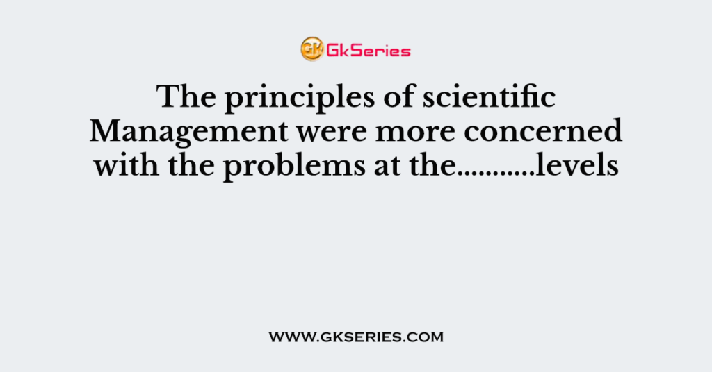 The principles of scientific Management were more concerned with the problems at the………..levels