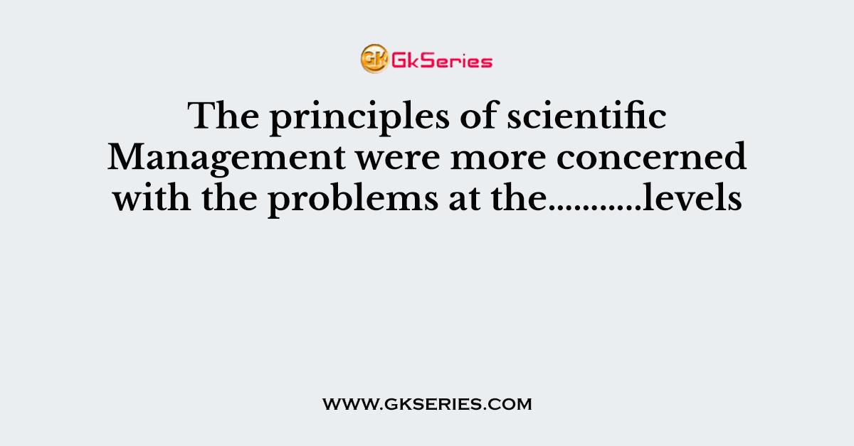 The principles of scientific Management were more concerned with the problems at the………..levels