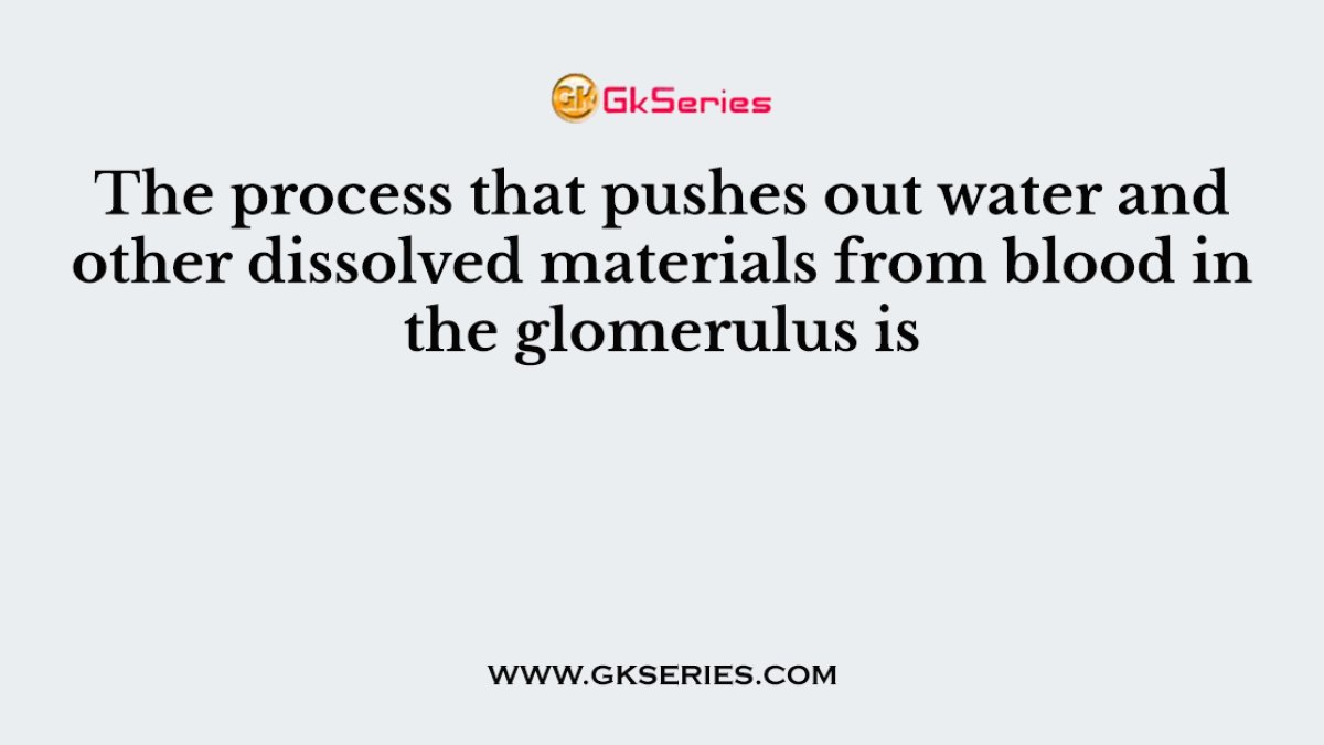 The process that pushes out water and other dissolved materials from blood in the glomerulus is