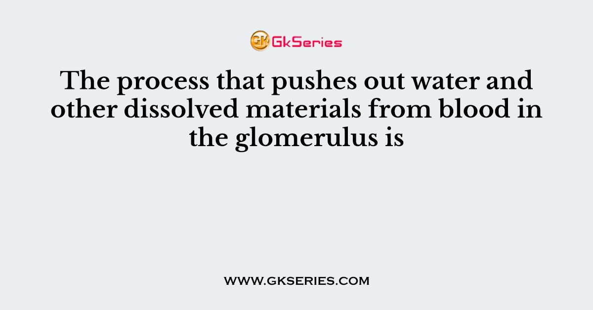 The process that pushes out water and other dissolved materials from blood in the glomerulus is