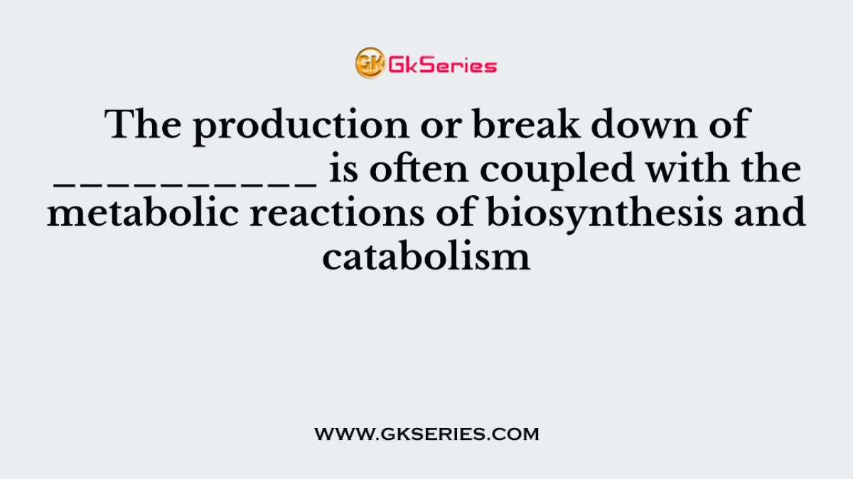 The production or break down of __________ is often coupled with the metabolic reactions of biosynthesis and catabolism