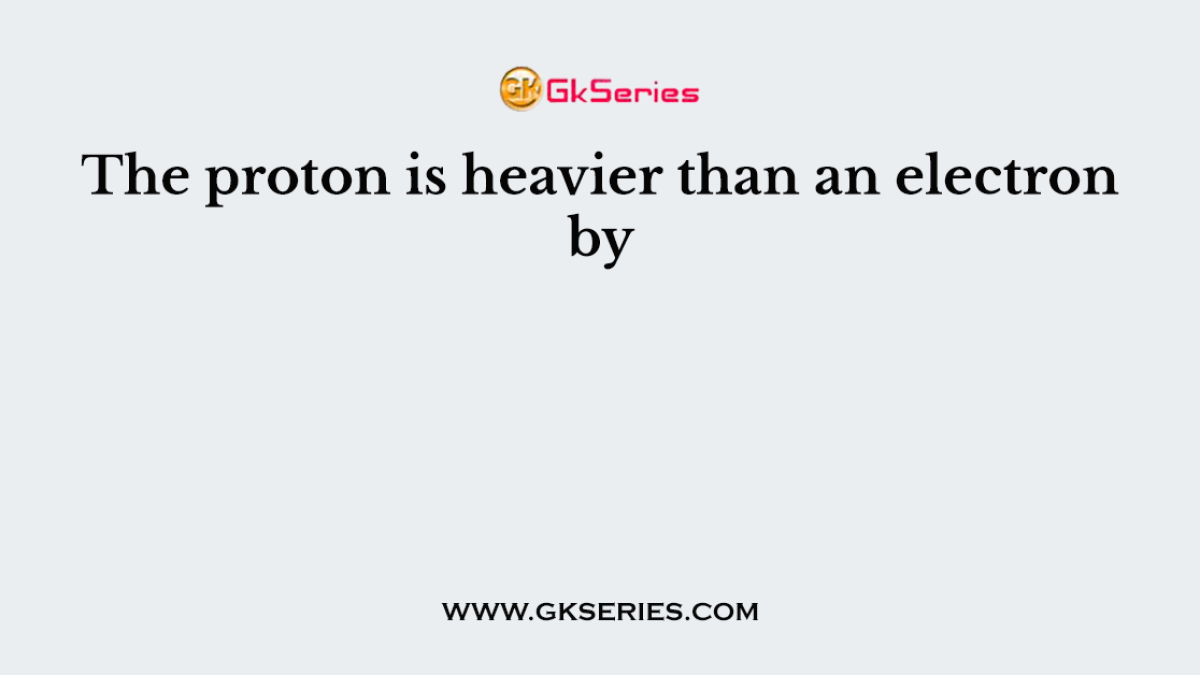 The proton is heavier than an electron by