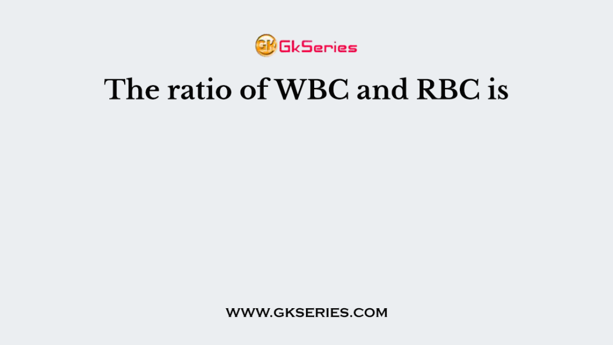 The ratio of WBC and RBC is