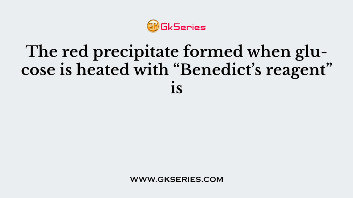 The red precipitate formed when glucose is heated with “Benedict’s reagent” is