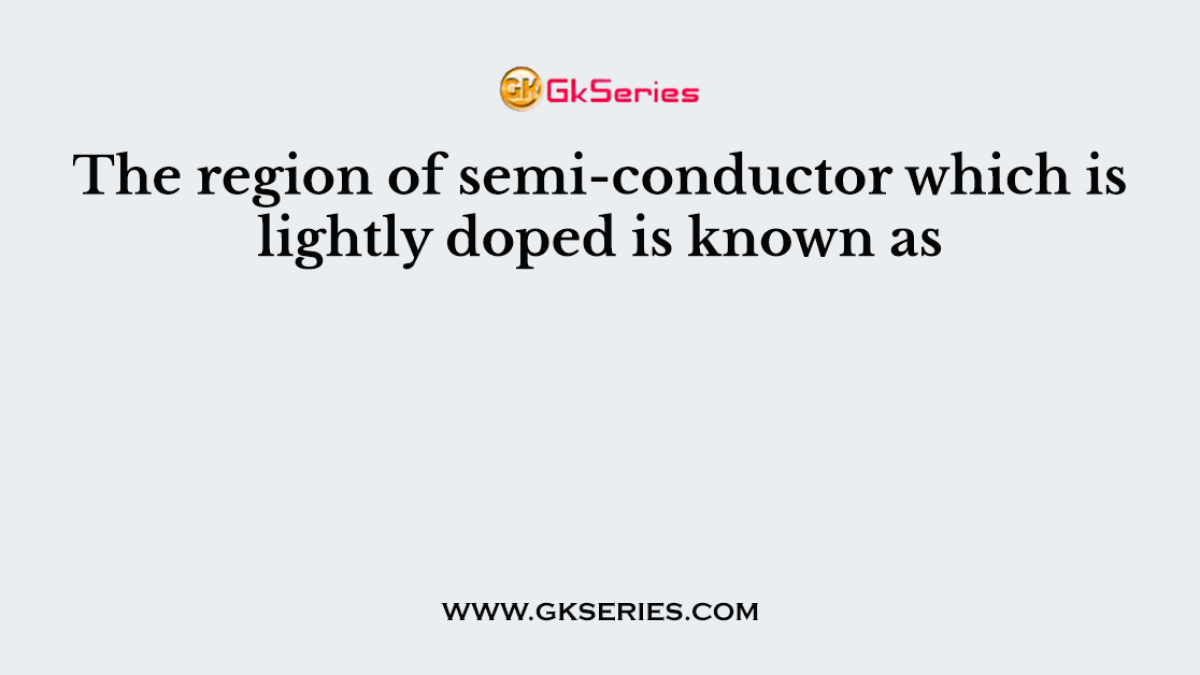 The region of semi-conductor which is lightly doped is known as