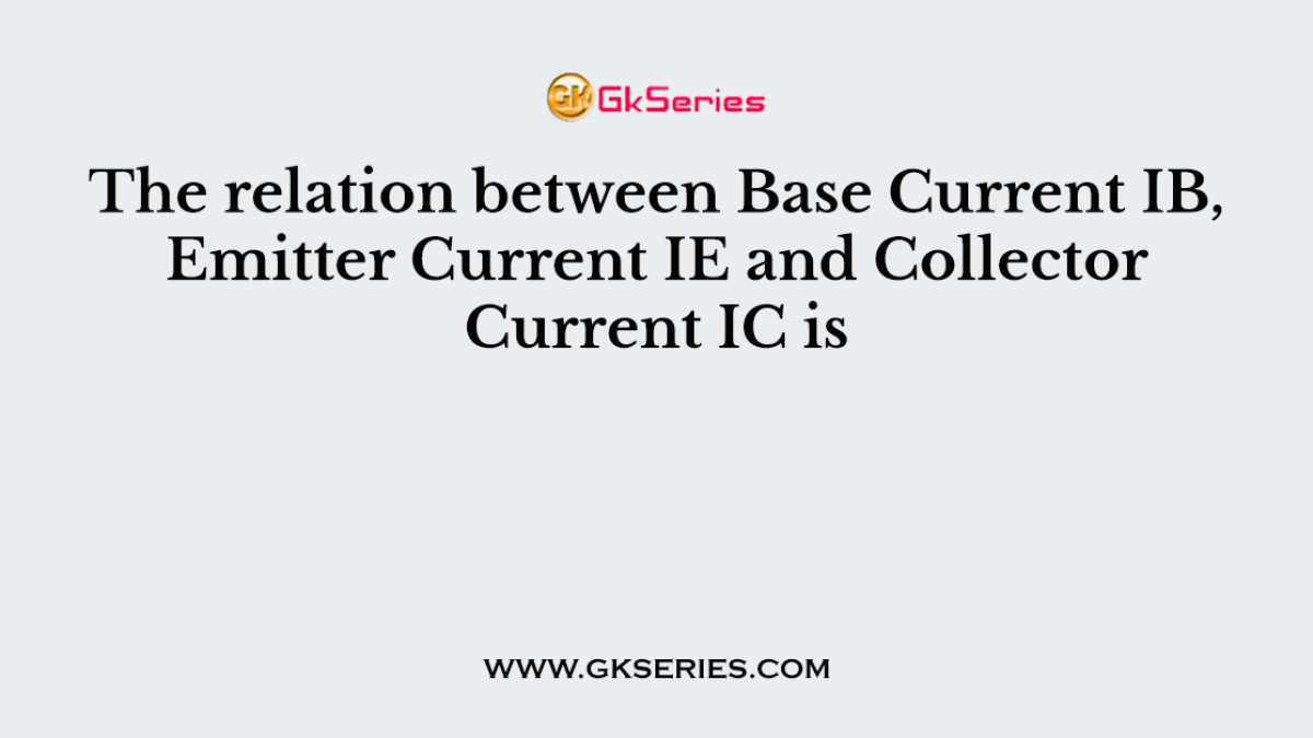 The relation between Base Current IB, Emitter Current IE and Collector Current IC is