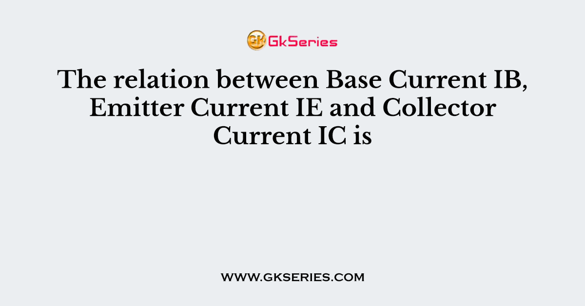 The relation between Base Current IB, Emitter Current IE and Collector Current IC is