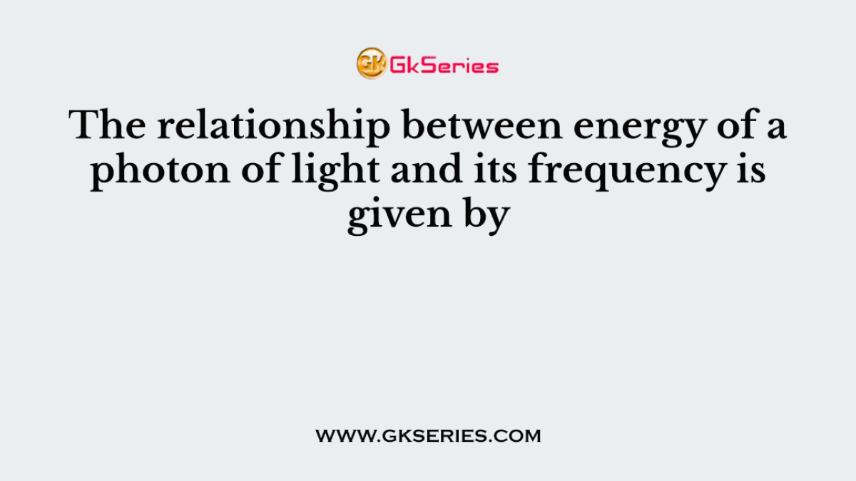 The relationship between energy of a photon of light and its frequency is given by