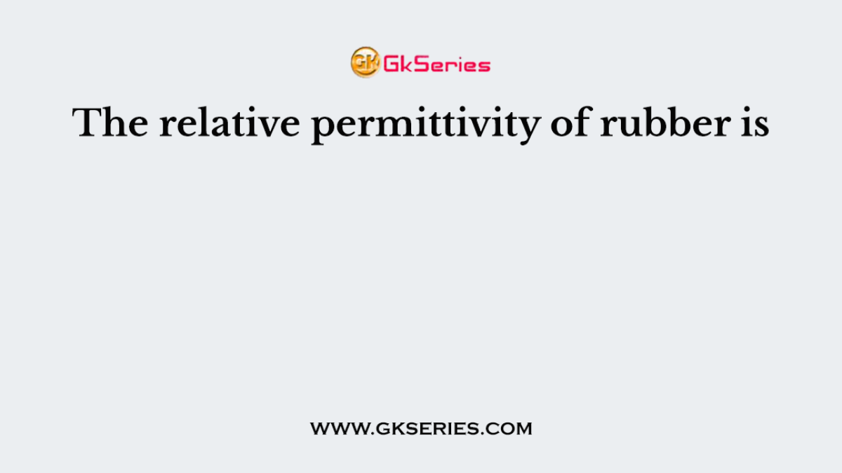 The relative permittivity of rubber is