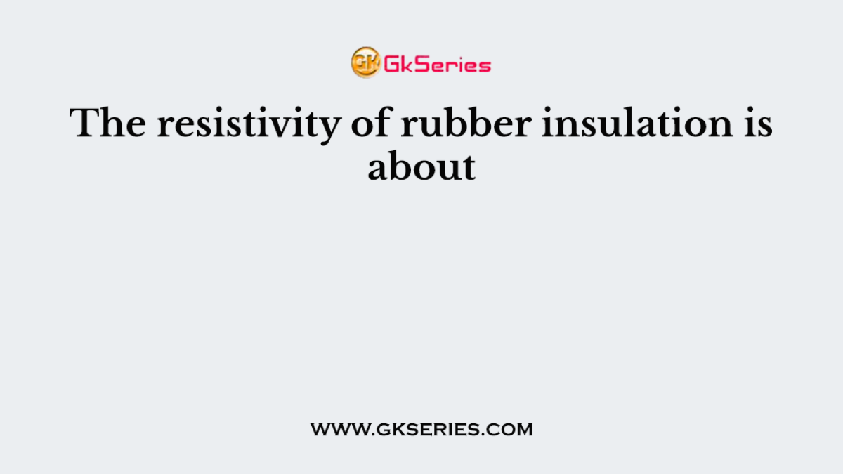 The resistivity of rubber insulation is about