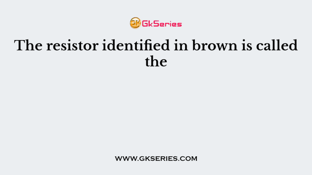 The resistor identified in brown is called the