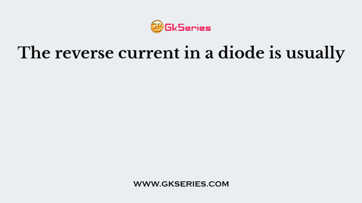 The reverse current in a diode is usually
