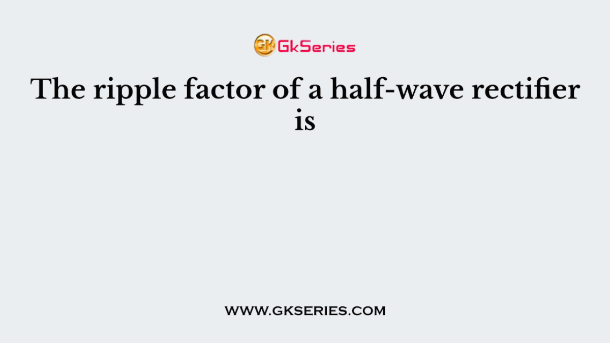 The ripple factor of a half-wave rectifier is