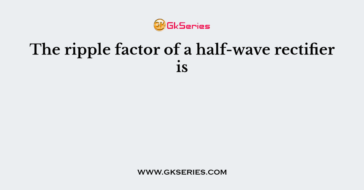 The ripple factor of a half-wave rectifier is