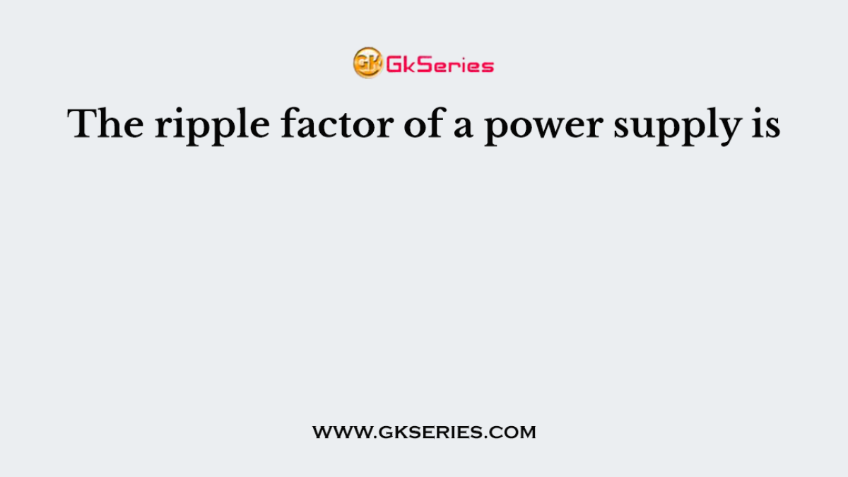 The ripple factor of a power supply is
