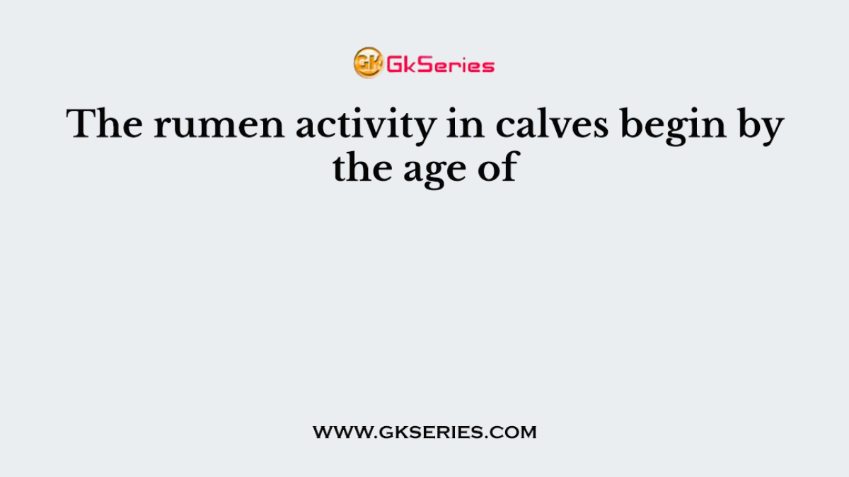 The rumen activity in calves begin by the age of