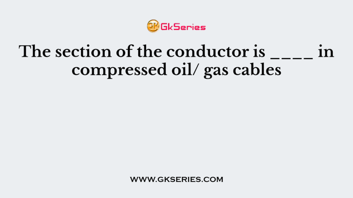 The section of the conductor is ____ in compressed oil/ gas cables