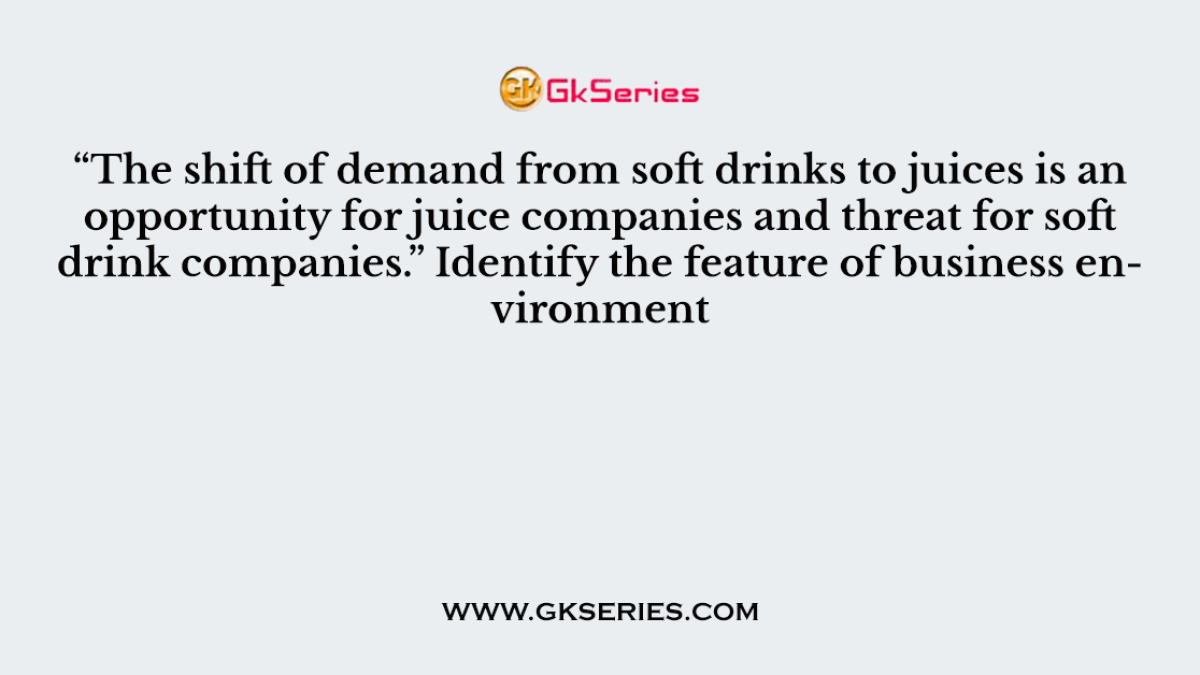 “The shift of demand from soft drinks to juices is an opportunity for juice companies and threat for soft drink companies.” Identify the feature of business environment