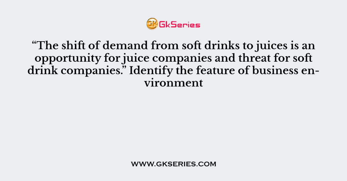 “The shift of demand from soft drinks to juices is an opportunity for juice companies and threat for soft drink companies.” Identify the feature of business environment