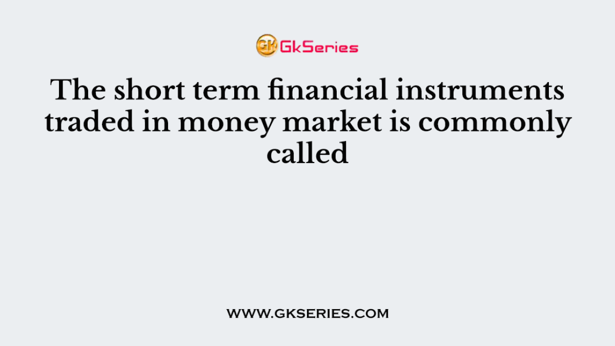 The short term financial instruments traded in money market is commonly called