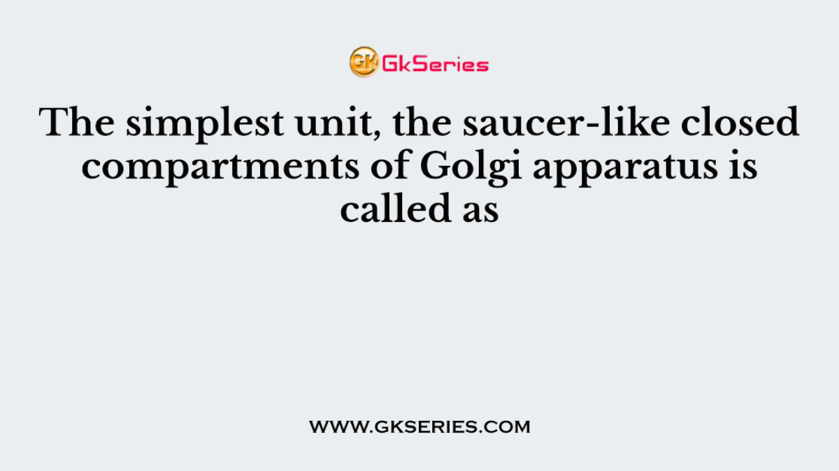 The simplest unit, the saucer-like closed compartments of Golgi apparatus is called as