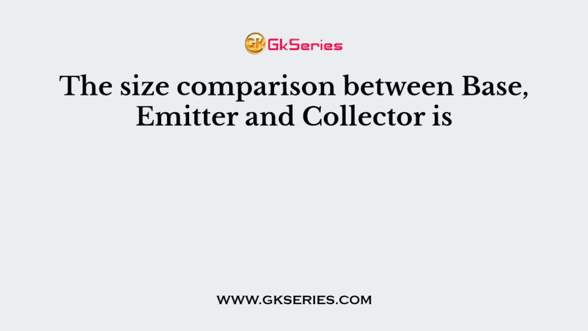 The size comparison between Base, Emitter and Collector is