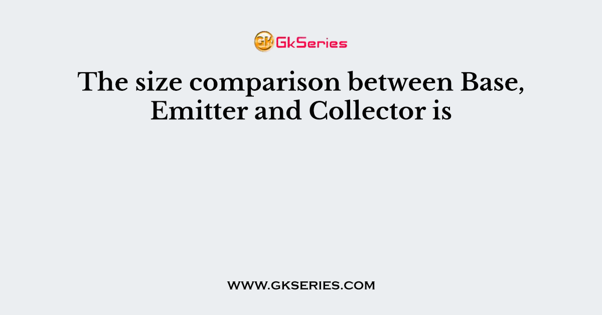 The size comparison between Base, Emitter and Collector is