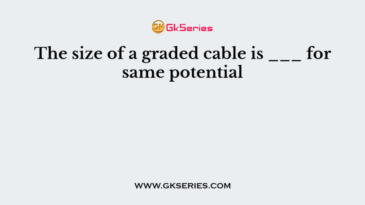 The size of a graded cable is ___ for same potential
