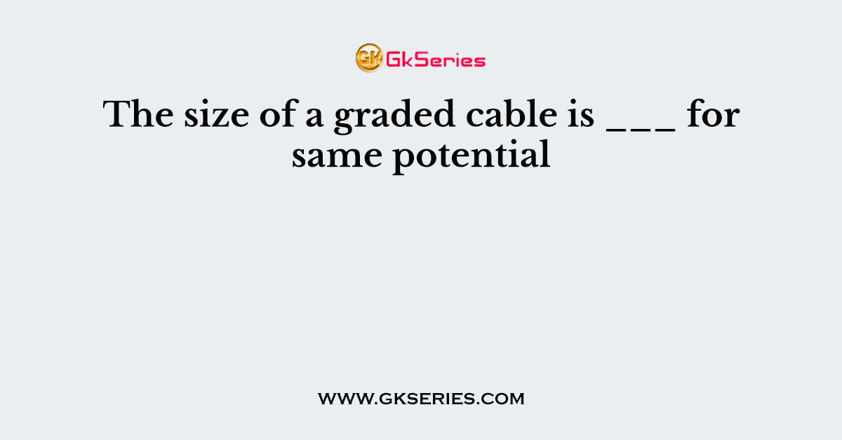 The size of a graded cable is ___ for same potential