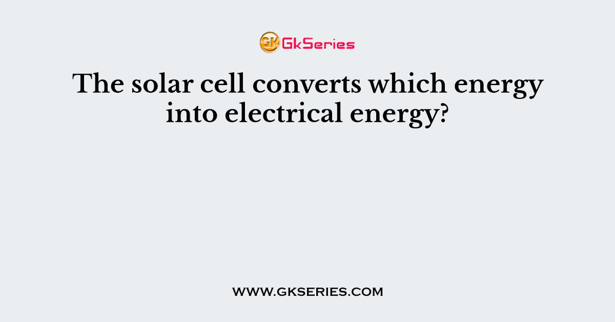 The solar cell converts which energy into electrical energy?