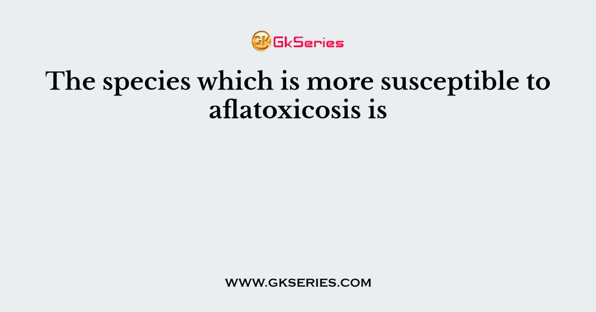 The species which is more susceptible to aflatoxicosis is