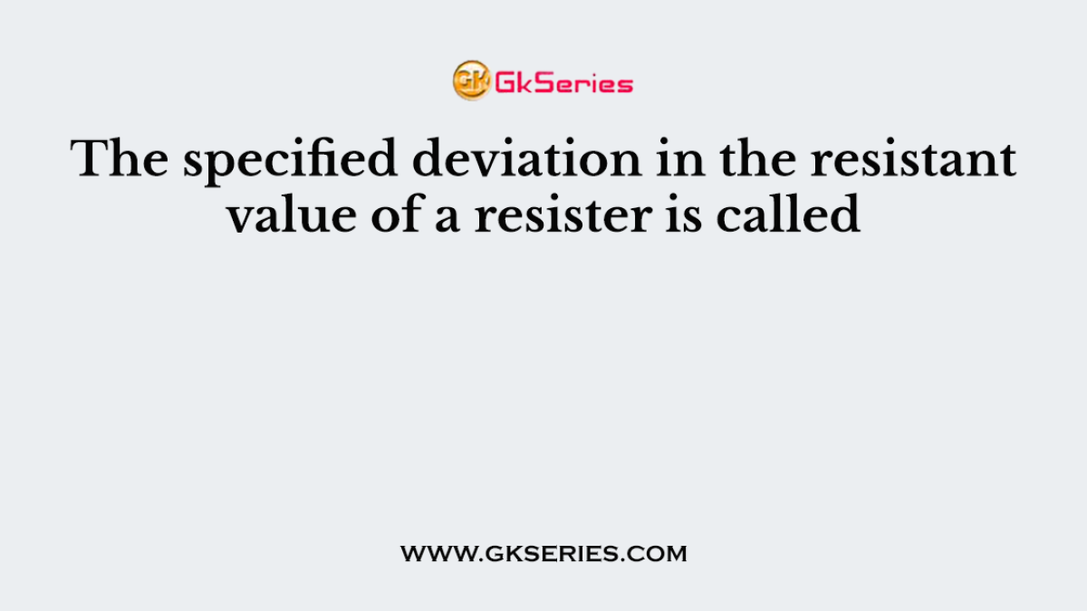 The specified deviation in the resistant value of a resister is called