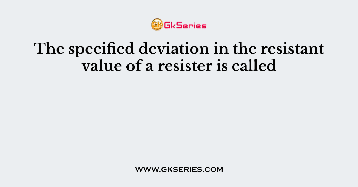 The specified deviation in the resistant value of a resister is called