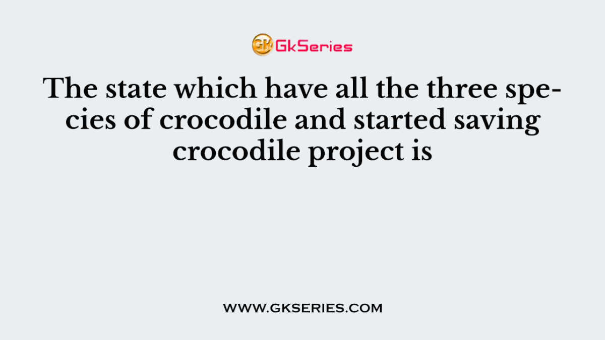 The state which have all the three species of crocodile and started saving crocodile project is
