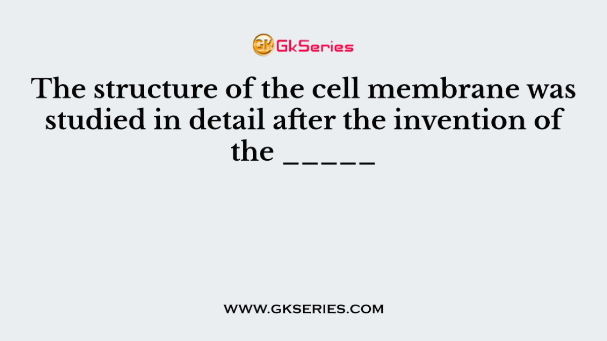The structure of the cell membrane was studied in detail after the invention of the _____