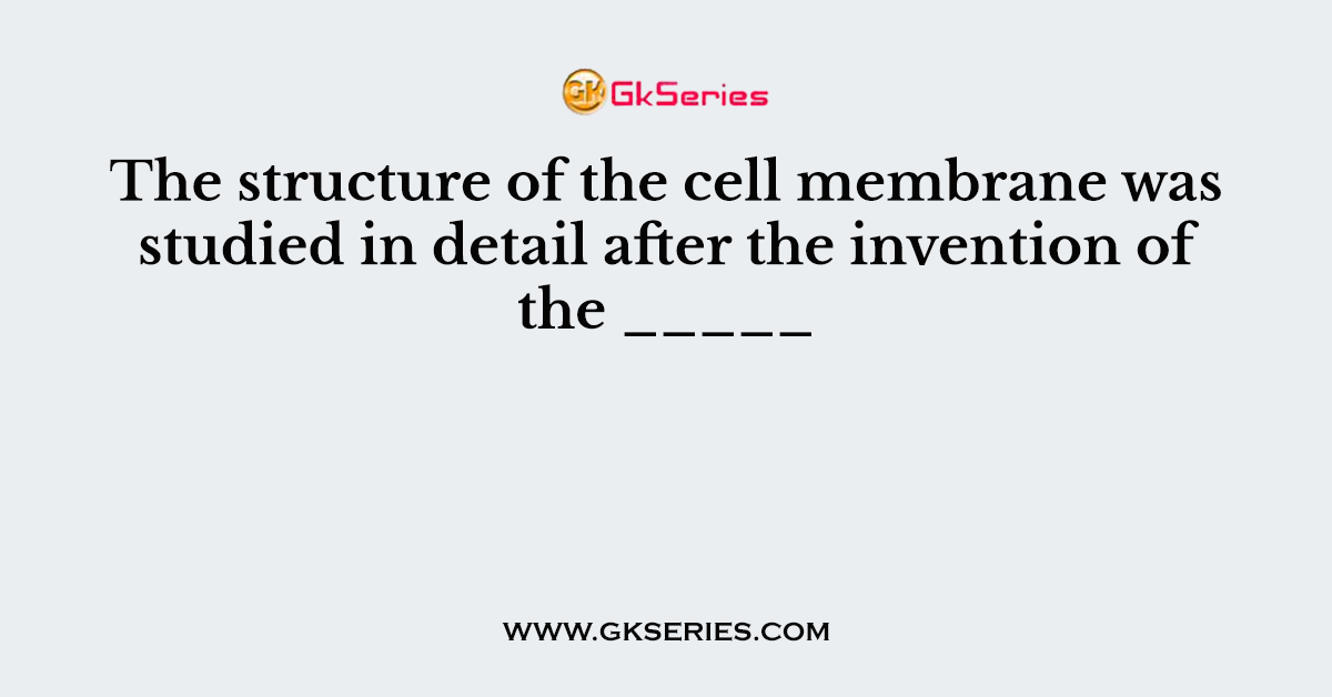 The structure of the cell membrane was studied in detail after the invention of the _____