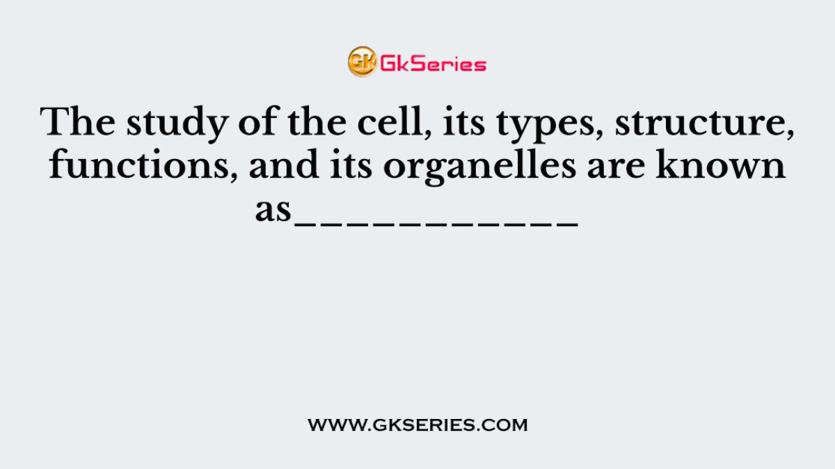 The study of the cell, its types, structure, functions, and its organelles are known as___________