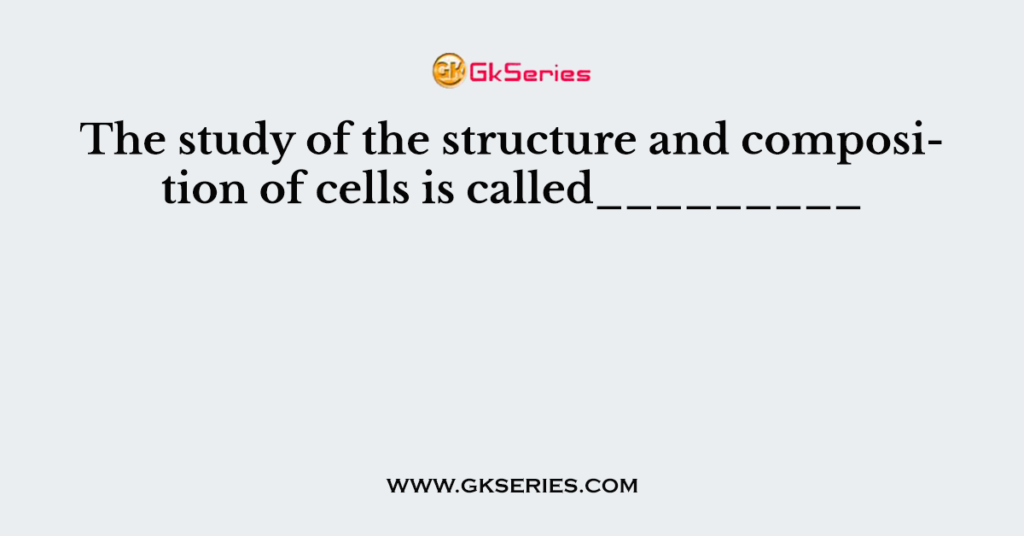 The study of the structure and composition of cells is called_________
