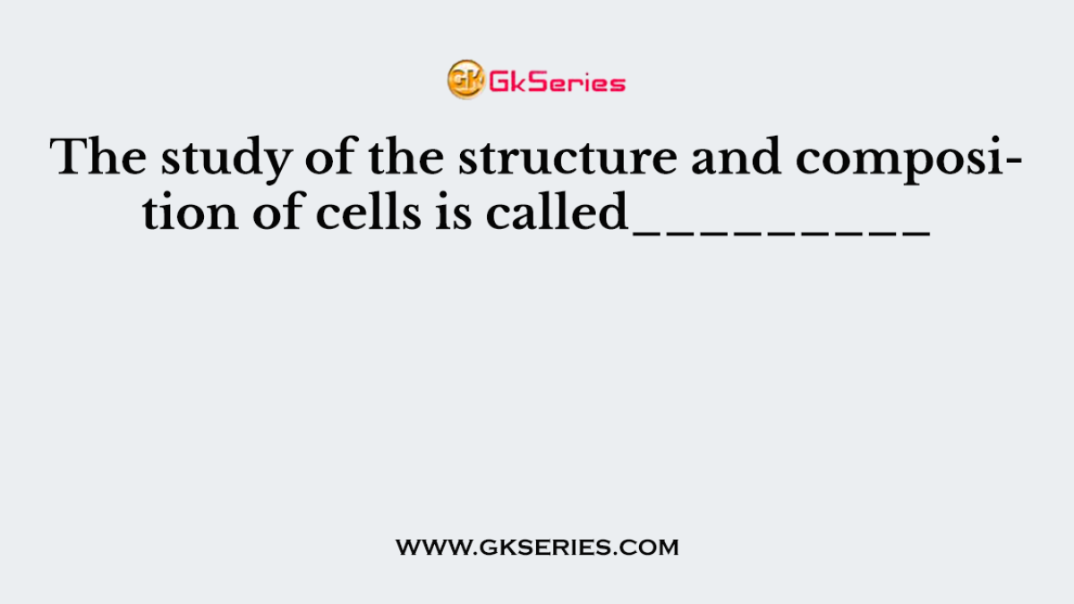 The study of the structure and composition of cells is called_________