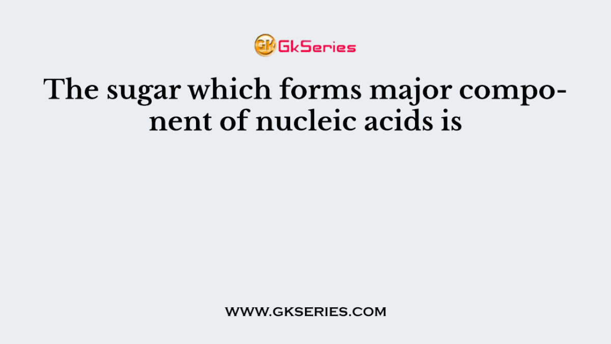 The sugar which forms major component of nucleic acids is