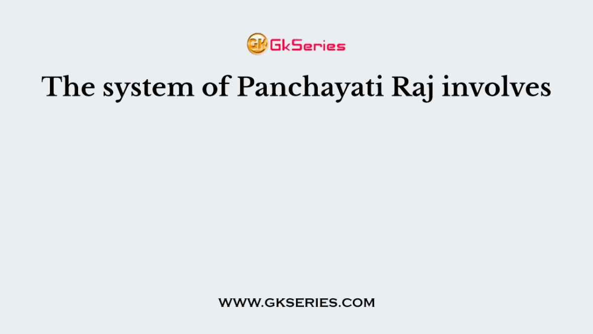 The system of Panchayati Raj involves