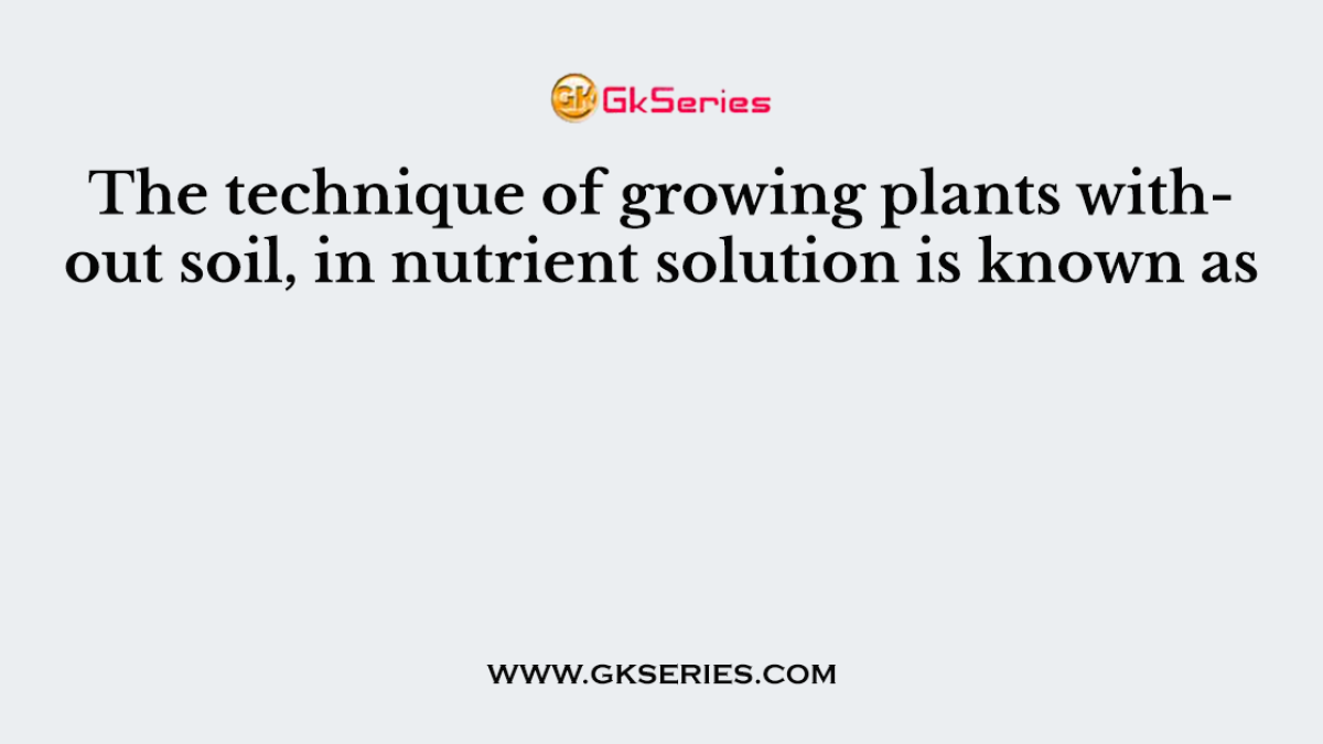 The technique of growing plants without soil, in nutrient solution is known as