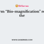 The term “Bio-magnification” refers to the
