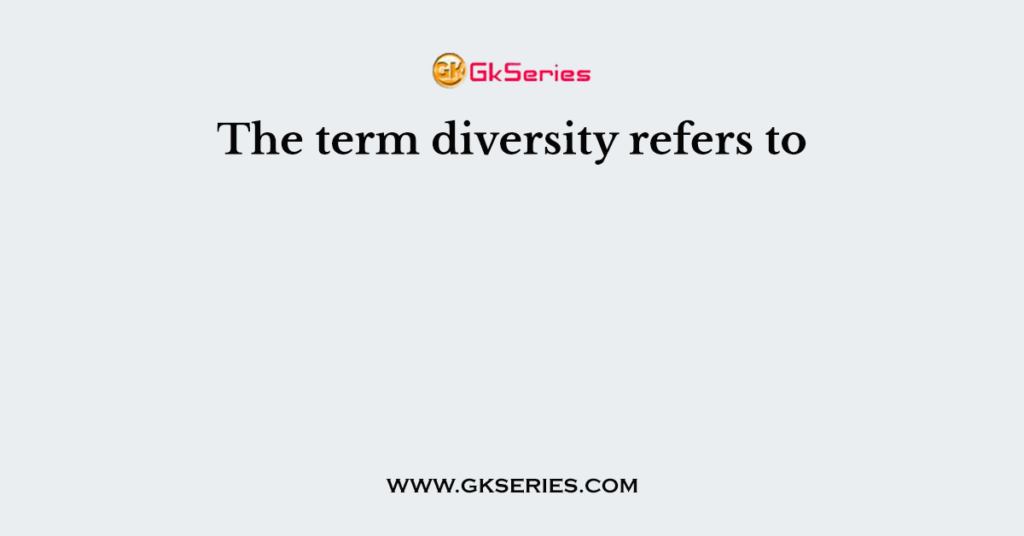 The term diversity refers to