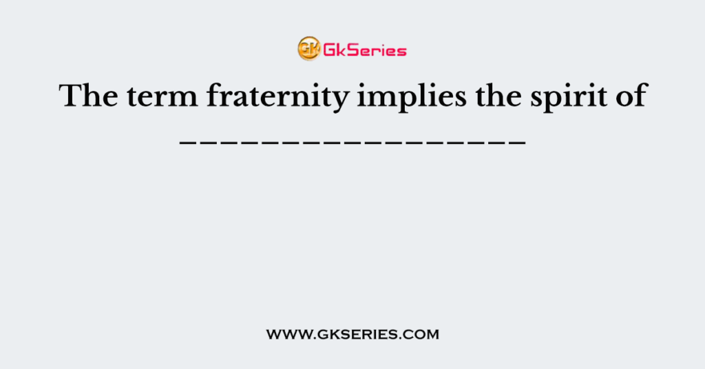 The term fraternity implies the spirit of _________________